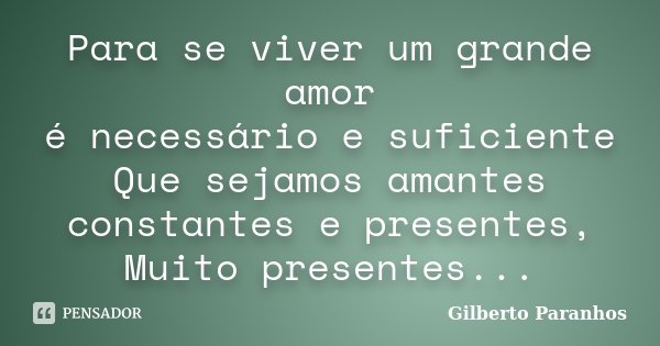 Para se viver um grande amor é necessário e suficiente Que sejamos amantes constantes e presentes, Muito presentes...... Frase de Gilberto Paranhos.