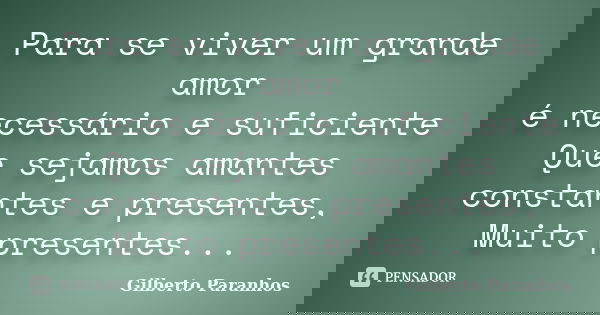 Para se viver um grande amor é necessário e suficiente Que sejamos amantes constantes e presentes, Muito presentes...... Frase de Gilberto Paranhos.