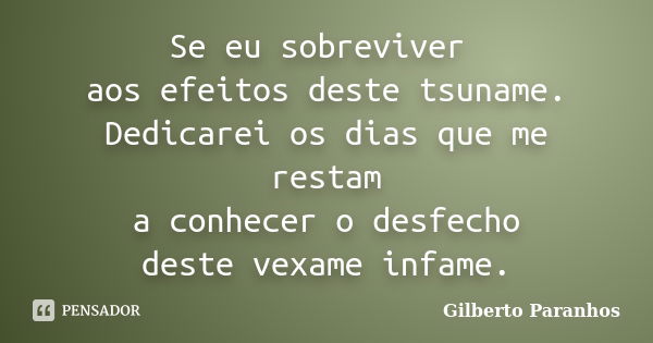 Se eu sobreviver aos efeitos deste tsuname. Dedicarei os dias que me restam a conhecer o desfecho deste vexame infame.... Frase de Gilberto Paranhos.