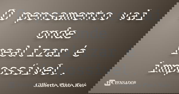 O pensamento vai onde realizar é impossível.... Frase de Gilberto Pinto Reis.