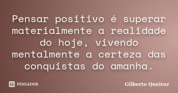 Pensar positivo é superar materialmente a realidade do hoje, vivendo mentalmente a certeza das conquistas do amanha.... Frase de Gilberto Queiroz.