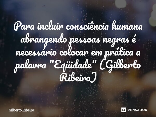 ⁠Para incluir consciência humana abrangendo pessoas negras é necessário colocar em prática a palavra "Eqüidade" (Gilberto Ribeiro)... Frase de Gilberto Ribeiro.