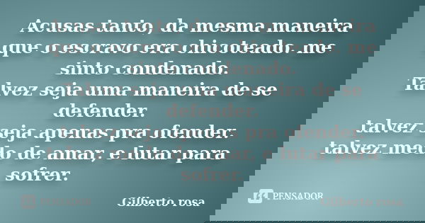 Acusas tanto, da mesma maneira que o escravo era chicoteado. me sinto condenado. Talvez seja uma maneira de se defender. talvez seja apenas pra ofender. talvez ... Frase de Gilberto Rosa.