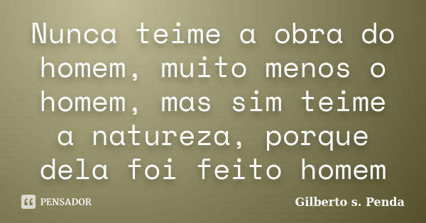 Nunca teime a obra do homem, muito menos o homem, mas sim teime a natureza, porque dela foi feito homem... Frase de Gilberto s. penda.