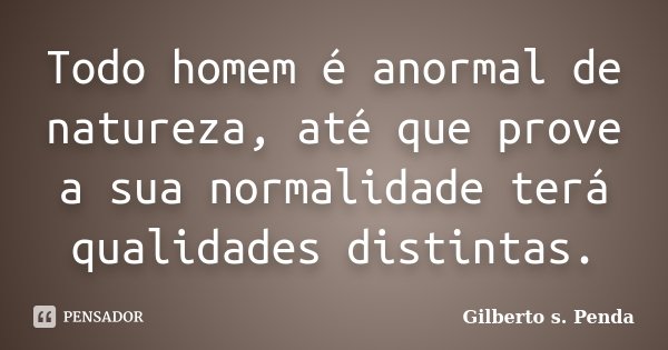 Todo homem é anormal de natureza, até que prove a sua normalidade terá qualidades distintas.... Frase de Gilberto s.penda.