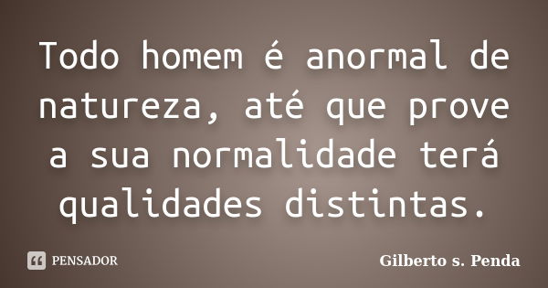 Todo homem é anormal de natureza, até que prove a sua normalidade terá qualidades distintas.... Frase de Gilberto s.penda.