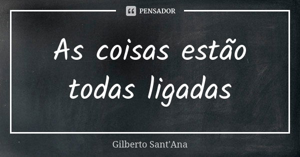 As coisas estão todas ligadas... Frase de Gilberto Sant'Ana.