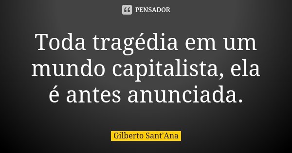 Toda tragédia em um mundo capitalista, ela é antes anunciada.... Frase de Gilberto Sant'Ana.