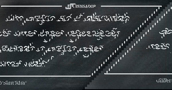 Um preço só é discutido, após uma longa negociação, mas quando o preço paga uma vida?... Frase de Gilberto Sant'Ana.
