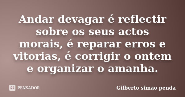 Andar devagar é reflectir sobre os seus actos morais, é reparar erros e vitorias, é corrigir o ontem e organizar o amanha.... Frase de Gilberto simao penda.