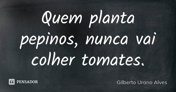 Quem planta pepinos, nunca vai colher tomates.... Frase de Gilberto Urano Alves.