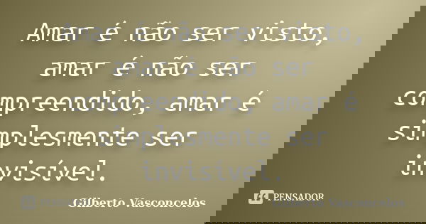 Amar é não ser visto, amar é não ser compreendido, amar é simplesmente ser invisível.... Frase de Gilberto Vasconcelos.