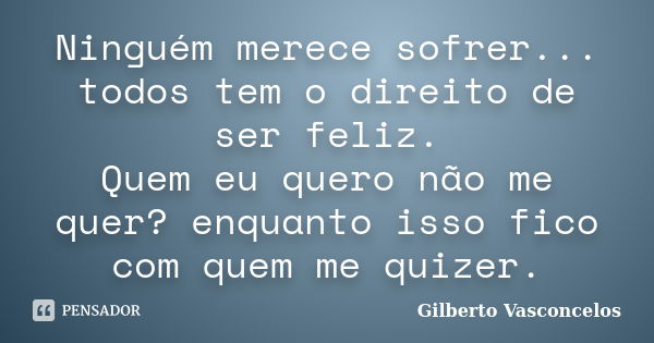 Ninguém merece sofrer... todos tem o direito de ser feliz. Quem eu quero não me quer? enquanto isso fico com quem me quizer.... Frase de Gilberto Vasconcelos.