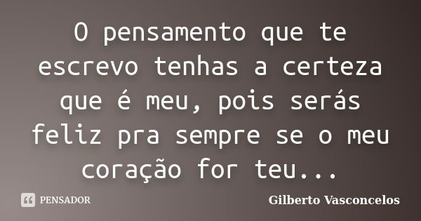 O pensamento que te escrevo tenhas a certeza que é meu, pois serás feliz pra sempre se o meu coração for teu...... Frase de Gilberto Vasconcelos.