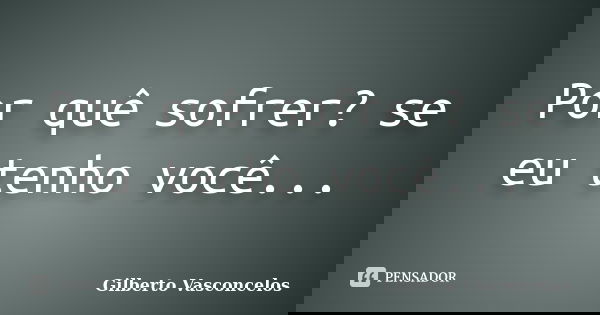 Por quê sofrer? se eu tenho você...... Frase de Gilberto Vasconcelos.