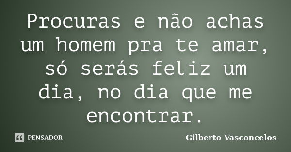 Procuras e não achas um homem pra te amar, só serás feliz um dia, no dia que me encontrar.... Frase de Gilberto Vasconcelos.