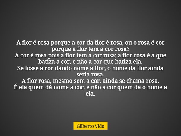 A flor é rosa porque a cor da flor é rosa, ou o rosa é cor porque a flor tem a cor rosa? A cor é rosa, pois a flor tem a cor rosa; a flor rosa é a que batiza a ... Frase de Gilberto Vido.