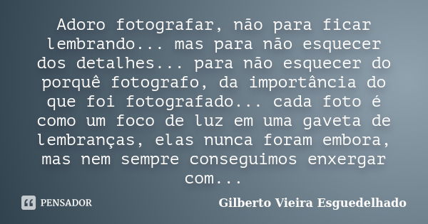 Adoro fotografar, não para ficar lembrando... mas para não esquecer dos detalhes... para não esquecer do porquê fotografo, da importância do que foi fotografado... Frase de Gilberto Vieira Esguedelhado.