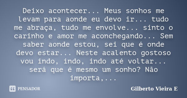 Deixo acontecer... Meus sonhos me levam para aonde eu devo ir... tudo me abraça, tudo me envolve... sinto o carinho e amor me aconchegando... Sem saber aonde es... Frase de Gilberto Vieira E.