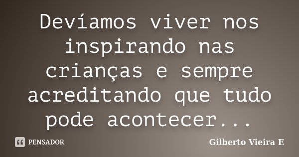 Devíamos viver nos inspirando nas crianças e sempre acreditando que tudo pode acontecer...... Frase de Gilberto Vieira E.