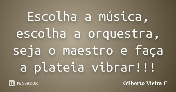 Escolha a música, escolha a orquestra, seja o maestro e faça a plateia vibrar!!!... Frase de Gilberto Vieira E.