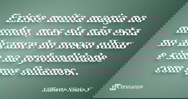 Existe muita magia no mundo, mas ela não esta no alcance do nosso olhar e sim na profundidade com que olhamos..... Frase de Gilberto Vieira E.