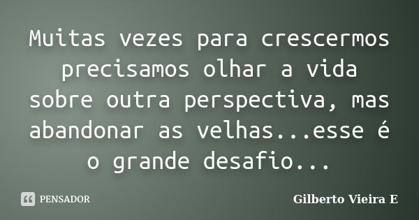 Muitas vezes para crescermos precisamos olhar a vida sobre outra perspectiva, mas abandonar as velhas...esse é o grande desafio...... Frase de Gilberto Vieira E.