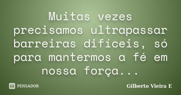 Muitas vezes precisamos ultrapassar barreiras difíceis, só para mantermos a fé em nossa força...... Frase de Gilberto Vieira E.