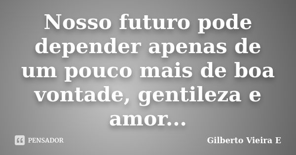 Nosso futuro pode depender apenas de um pouco mais de boa vontade, gentileza e amor...... Frase de Gilberto Vieira E.