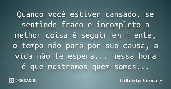 Quando você estiver cansado, se sentindo fraco e incompleto a melhor coisa é seguir em frente, o tempo não para por sua causa, a vida não te espera... nessa hor... Frase de Gilberto Vieira E.