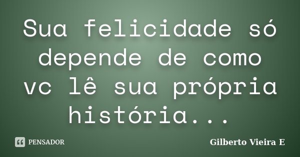 Sua felicidade só depende de como vc lê sua própria história...... Frase de Gilberto Vieira E.