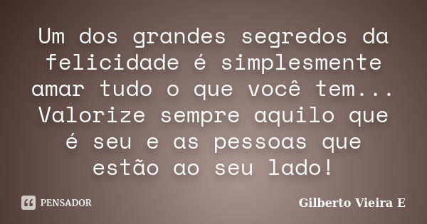 Um dos grandes segredos da felicidade é simplesmente amar tudo o que você tem... Valorize sempre aquilo que é seu e as pessoas que estão ao seu lado!... Frase de Gilberto Vieira E.