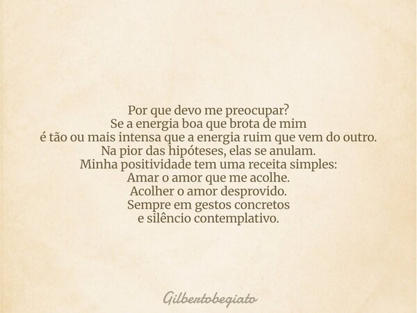 Por que devo me preocupar? Se a energia boa que brota de mim é tão ou mais intensa que a energia ruim que vem do outro. Na pior das hipóteses, elas se anulam. M... Frase de gilbertobegiato.