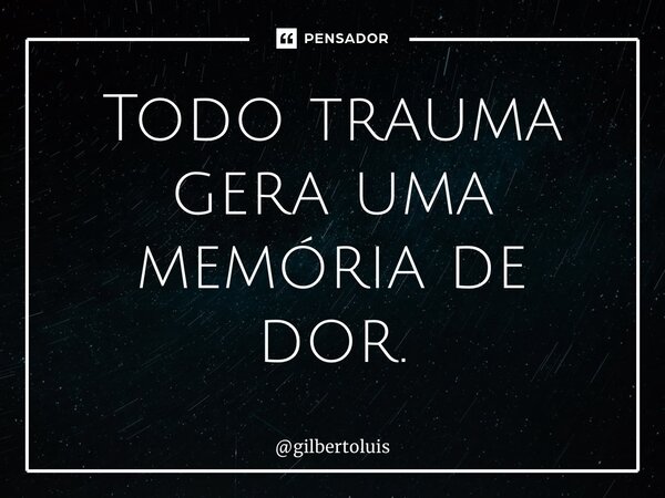 ⁠Todo trauma gera uma memória de dor.... Frase de gilbertoluis.