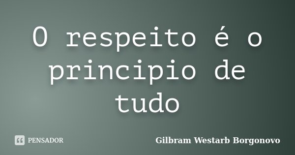 O respeito é o principio de tudo... Frase de Gilbram Westarb Borgonovo.