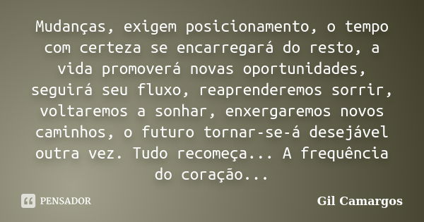 Mudanças, exigem posicionamento, o tempo com certeza se encarregará do resto, a vida promoverá novas oportunidades, seguirá seu fluxo, reaprenderemos sorrir, vo... Frase de Gil Camargos.