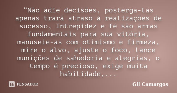 “Não adie decisões, posterga-las apenas trará atraso à realizações de sucesso, Intrepidez e fé são armas fundamentais para sua vitória, manuseie-as com otimismo... Frase de Gil Camargos.