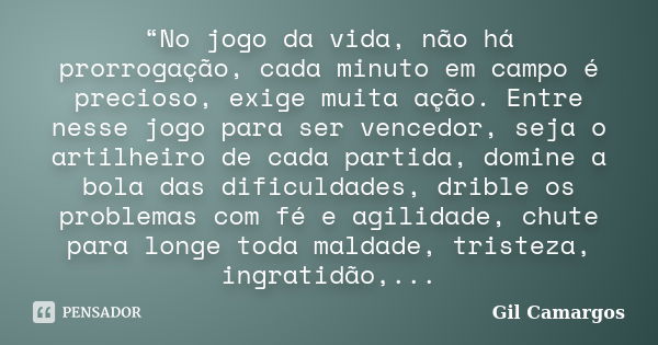 “No jogo da vida, não há prorrogação, cada minuto em campo é precioso, exige muita ação. Entre nesse jogo para ser vencedor, seja o artilheiro de cada partida, ... Frase de Gil Camargos.