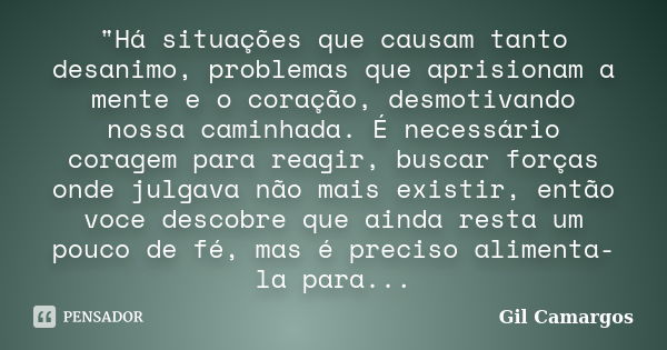 "Há situações que causam tanto desanimo, problemas que aprisionam a mente e o coração, desmotivando nossa caminhada. É necessário coragem para reagir, busc... Frase de Gil Camargos.