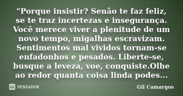 "Porque insistir? Senão te faz feliz, se te traz incertezas e insegurança. Você merece viver a plenitude de um novo tempo, migalhas escravizam. Sentimentos... Frase de Gil Camargos.