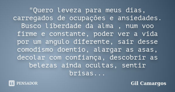 "Quero leveza para meus dias, carregados de ocupações e ansiedades. Busco liberdade da alma , num voo firme e constante, poder ver a vida por um angulo dif... Frase de Gil Camargos.