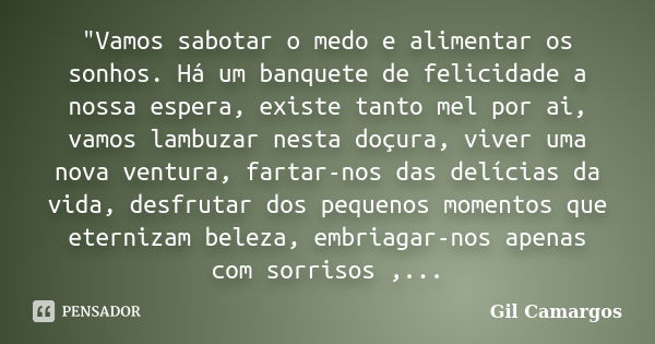 "Vamos sabotar o medo e alimentar os sonhos. Há um banquete de felicidade a nossa espera, existe tanto mel por ai, vamos lambuzar nesta doçura, viver uma n... Frase de Gil Camargos.