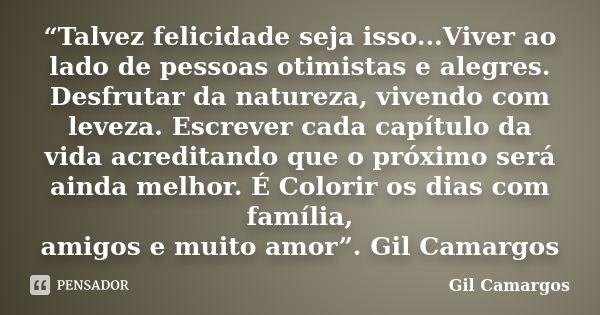 “Talvez felicidade seja isso...Viver ao lado de pessoas otimistas e alegres. Desfrutar da natureza, vivendo com leveza. Escrever cada capítulo da vida acreditan... Frase de Gil Camargos.