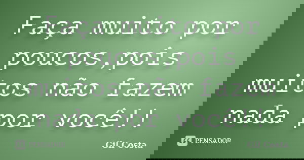 Faça muito por poucos,pois muitos não fazem nada por você!!... Frase de Gil Costa.