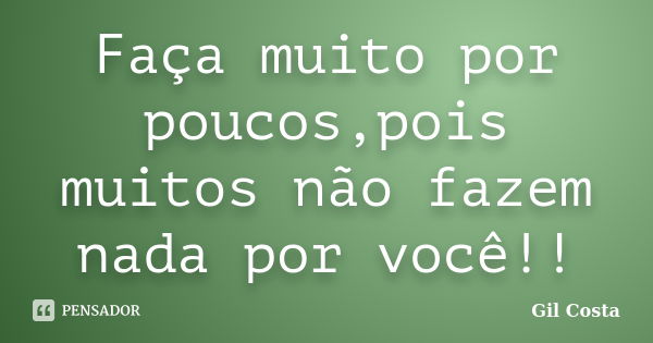 Faça muito por poucos,pois muitos não fazem nada por você!!... Frase de Gil Costa.