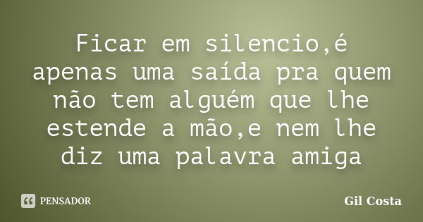 Ficar em silencio,é apenas uma saída pra quem não tem alguém que lhe estende a mão,e nem lhe diz uma palavra amiga... Frase de Gil Costa.