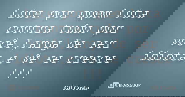 Lute por quem luta contra tudo por você,larga de ser idiota,e vê se cresce !!!... Frase de Gil Costa.