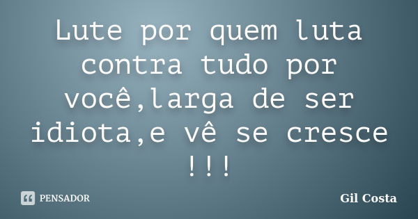 Lute por quem luta contra tudo por você,larga de ser idiota,e vê se cresce !!!... Frase de Gil Costa.