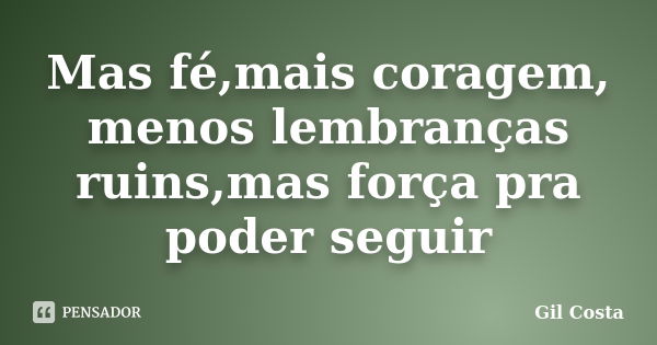 Mas fé,mais coragem, menos lembranças ruins,mas força pra poder seguir... Frase de Gil Costa.