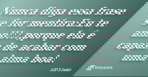 Nunca diga essa frase se for mentira:Eu te amo!!!,porque ela é capaz de acabar com uma alma boa!... Frase de Gil Costa.